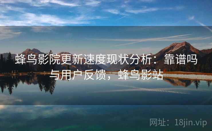 蜂鸟影院更新速度现状分析:靠谱吗与用户反馈,蜂鸟影站 蜂鸟影院更新速度现状分析:靠谱吗与用户反馈,蜂鸟影站