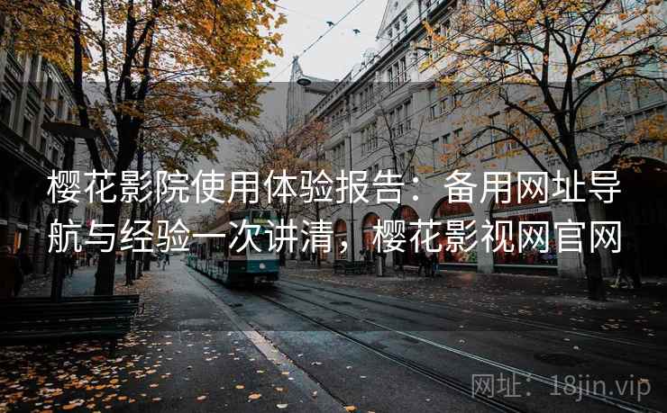 樱花影院使用体验报告：备用网址导航与经验一次讲清，樱花影视网官网