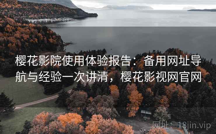 樱花影院使用体验报告:备用网址导航与经验一次讲清,樱花影视网官网 樱花影院使用体验报告:备用网址导航与经验一次讲清,樱花影视网官网