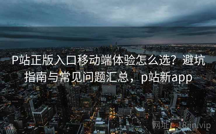 P站正版入口移动端体验怎么选?避坑指南与常见问题汇总,p站新app P站正版入口移动端体验怎么选?避坑指南与常见问题汇总,p站新app