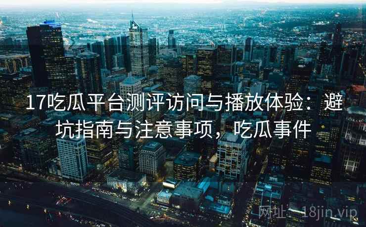 17吃瓜平台测评访问与播放体验：避坑指南与注意事项，吃瓜事件