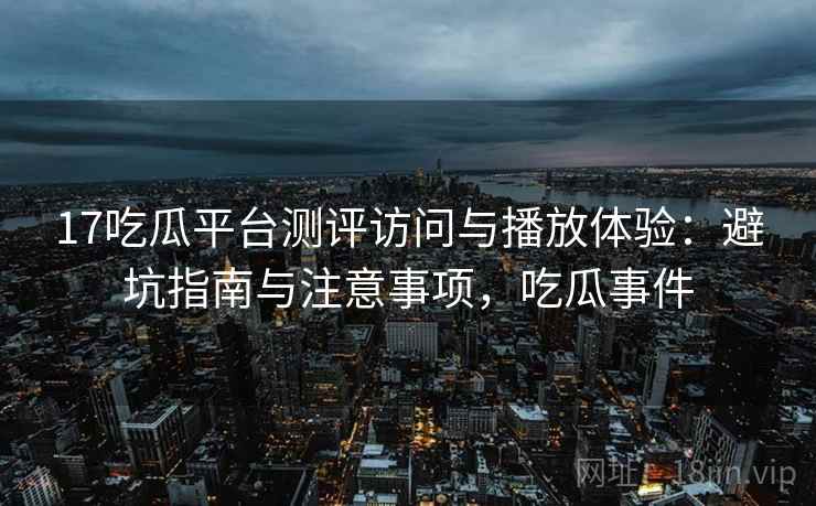 17吃瓜平台测评访问与播放体验：避坑指南与注意事项，吃瓜事件