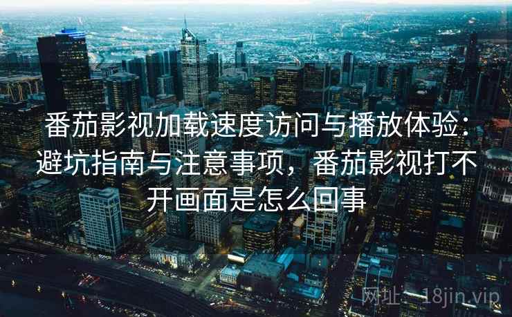 番茄影视加载速度访问与播放体验：避坑指南与注意事项，番茄影视打不开画面是怎么回事