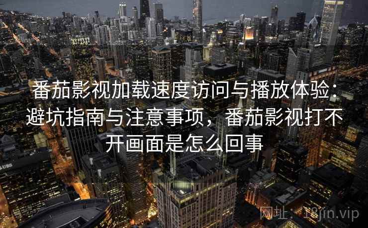 番茄影视加载速度访问与播放体验：避坑指南与注意事项，番茄影视打不开画面是怎么回事
