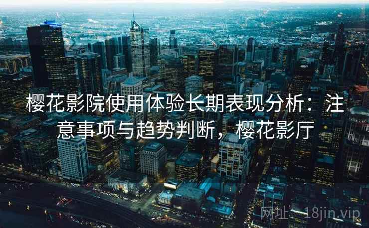 樱花影院使用体验长期表现分析：注意事项与趋势判断，樱花影厅