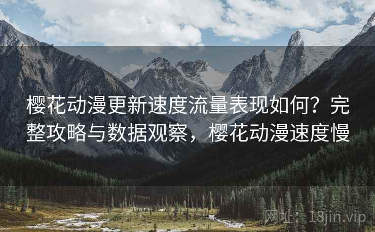 樱花动漫更新速度流量表现如何？完整攻略与数据观察，樱花动漫速度慢