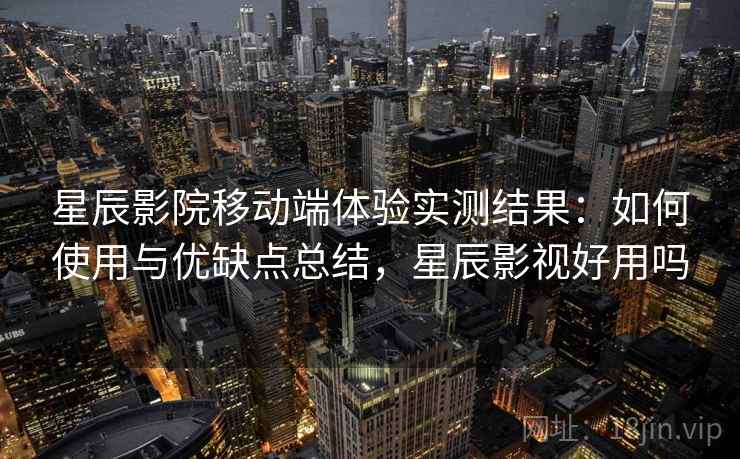 星辰影院移动端体验实测结果：如何使用与优缺点总结，星辰影视好用吗