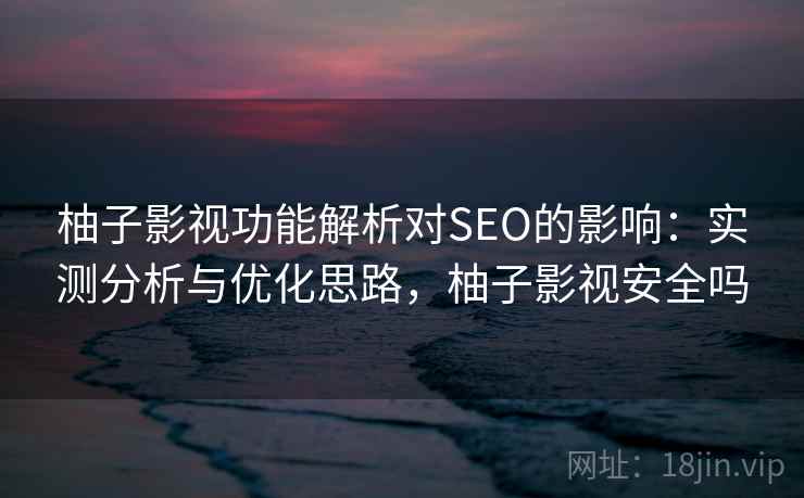 柚子影视功能解析对SEO的影响：实测分析与优化思路，柚子影视安全吗