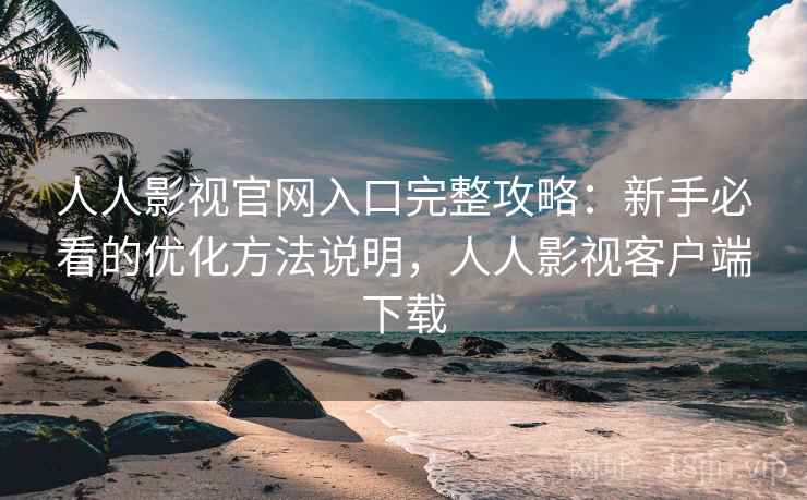人人影视官网入口完整攻略：新手必看的优化方法说明，人人影视客户端下载