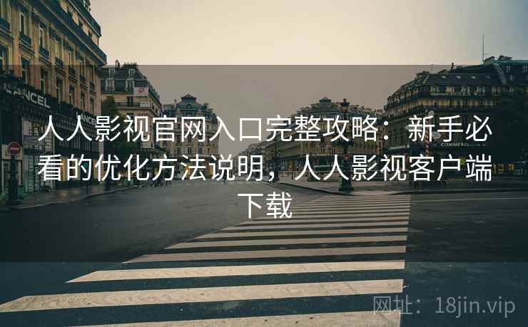 人人影视官网入口完整攻略：新手必看的优化方法说明，人人影视客户端下载