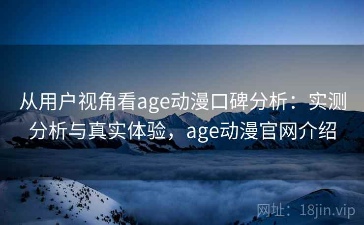从用户视角看age动漫口碑分析：实测分析与真实体验，age动漫官网介绍