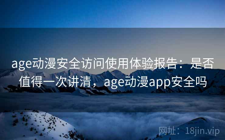 age动漫安全访问使用体验报告：是否值得一次讲清，age动漫app安全吗