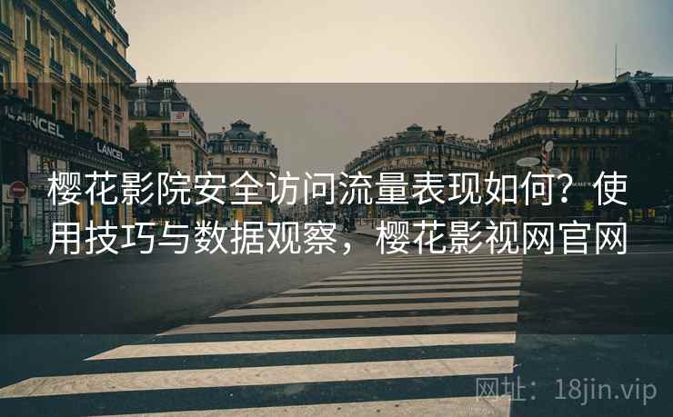 樱花影院安全访问流量表现如何？使用技巧与数据观察，樱花影视网官网