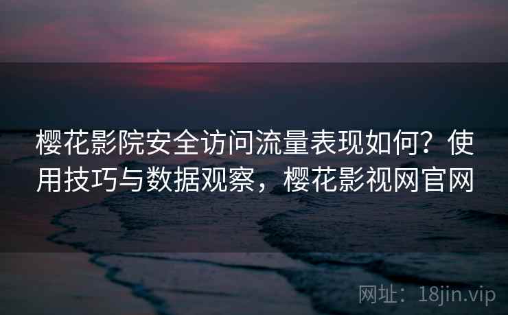 樱花影院安全访问流量表现如何？使用技巧与数据观察，樱花影视网官网