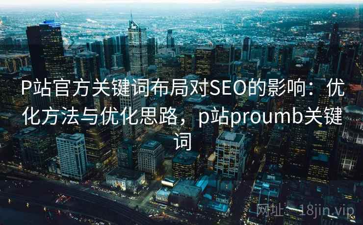 P站官方关键词布局对SEO的影响：优化方法与优化思路，p站proumb关键词