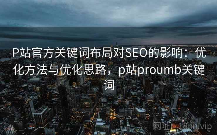 P站官方关键词布局对SEO的影响：优化方法与优化思路，p站proumb关键词