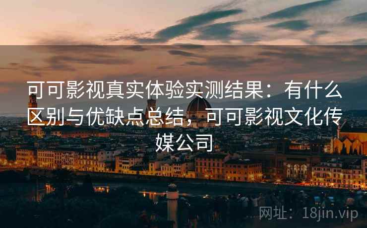 可可影视真实体验实测结果：有什么区别与优缺点总结，可可影视文化传媒公司
