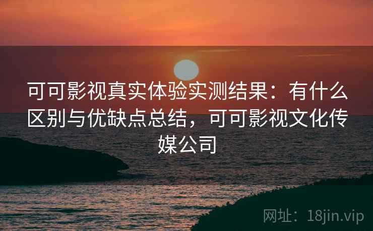 可可影视真实体验实测结果：有什么区别与优缺点总结，可可影视文化传媒公司