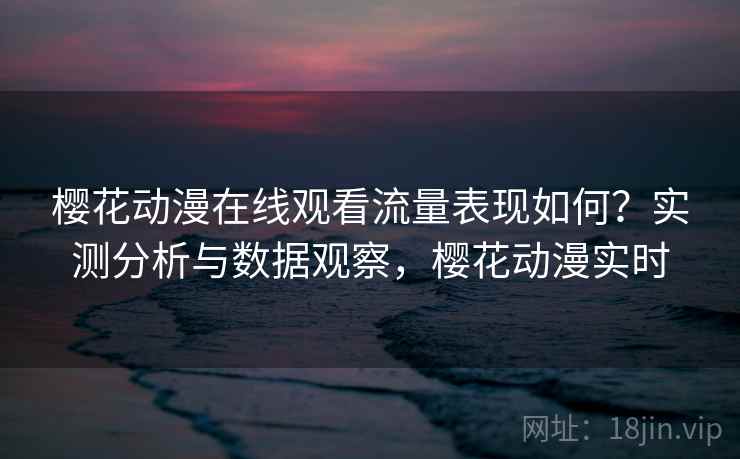 樱花动漫在线观看流量表现如何？实测分析与数据观察，樱花动漫实时
