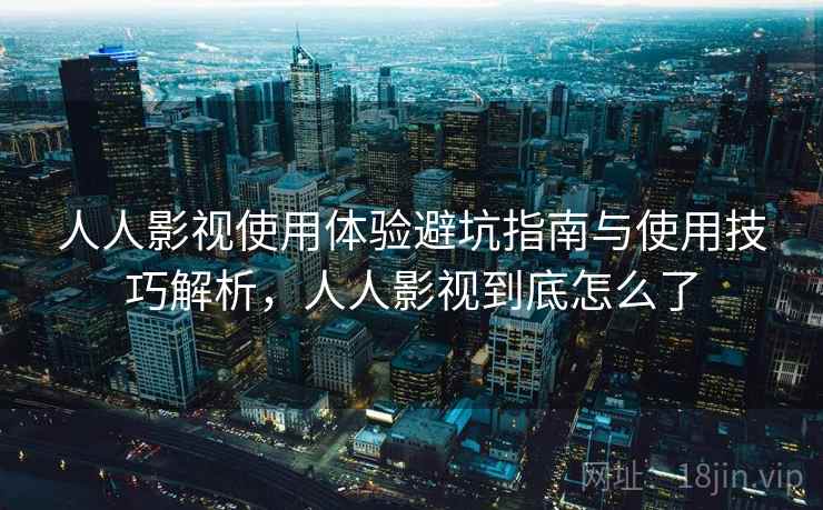 人人影视使用体验避坑指南与使用技巧解析，人人影视到底怎么了