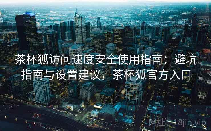 茶杯狐访问速度安全使用指南：避坑指南与设置建议，茶杯狐官方入口