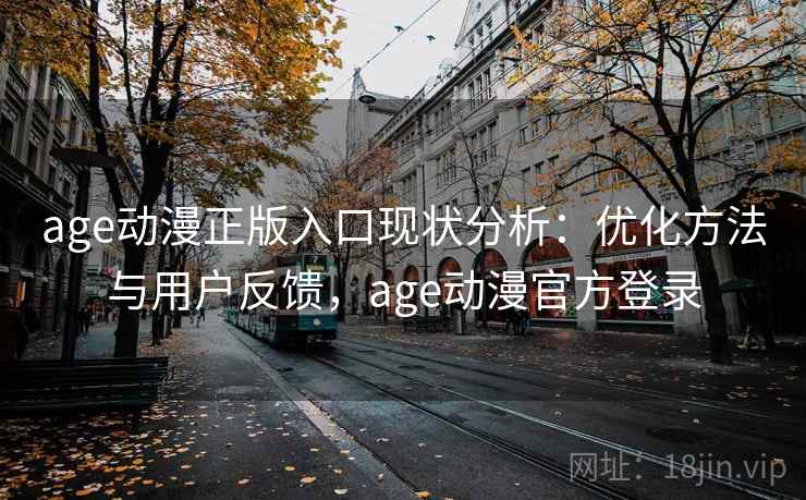 age动漫正版入口现状分析：优化方法与用户反馈，age动漫官方登录