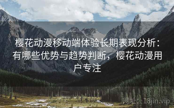 樱花动漫移动端体验长期表现分析：有哪些优势与趋势判断，樱花动漫用户专注