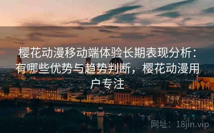 樱花动漫移动端体验长期表现分析：有哪些优势与趋势判断，樱花动漫用户专注
