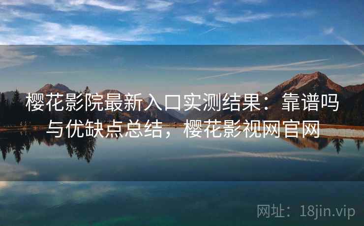 樱花影院最新入口实测结果：靠谱吗与优缺点总结，樱花影视网官网