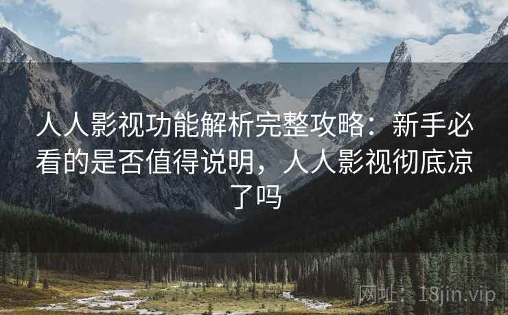 人人影视功能解析完整攻略：新手必看的是否值得说明，人人影视彻底凉了吗