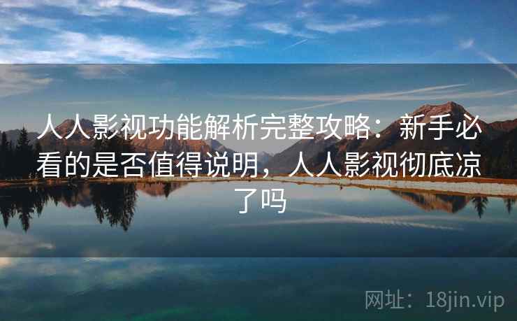 人人影视功能解析完整攻略：新手必看的是否值得说明，人人影视彻底凉了吗