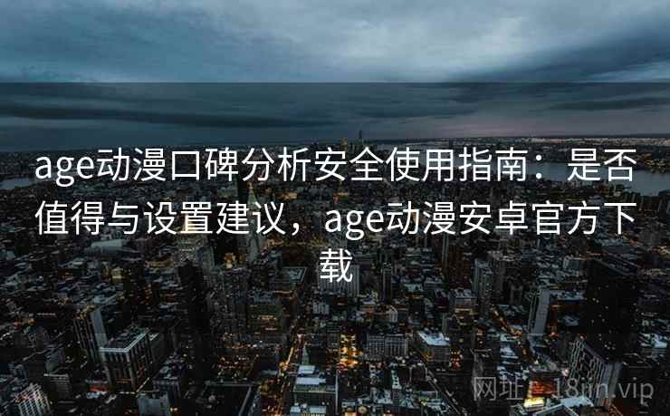 age动漫口碑分析安全使用指南：是否值得与设置建议，age动漫安卓官方下载
