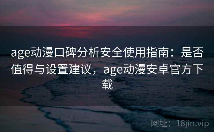 age动漫口碑分析安全使用指南：是否值得与设置建议，age动漫安卓官方下载