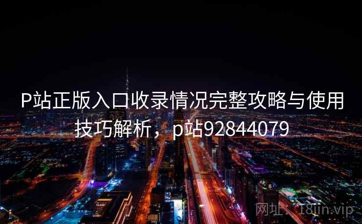 P站正版入口收录情况完整攻略与使用技巧解析，p站92844079