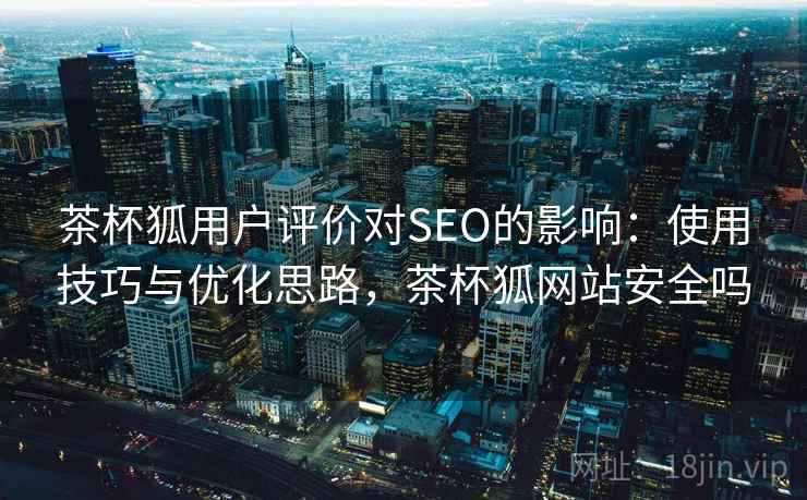茶杯狐用户评价对SEO的影响：使用技巧与优化思路，茶杯狐网站安全吗