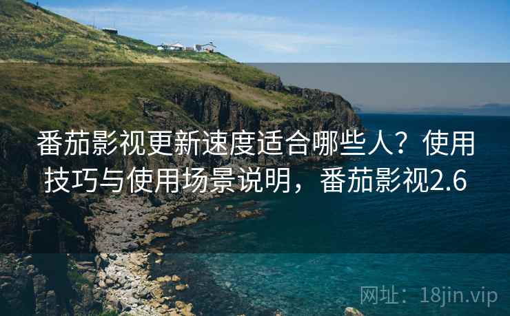 番茄影视更新速度适合哪些人？使用技巧与使用场景说明，番茄影视2.6