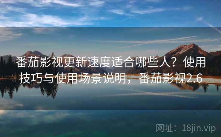 番茄影视更新速度适合哪些人？使用技巧与使用场景说明，番茄影视2.6