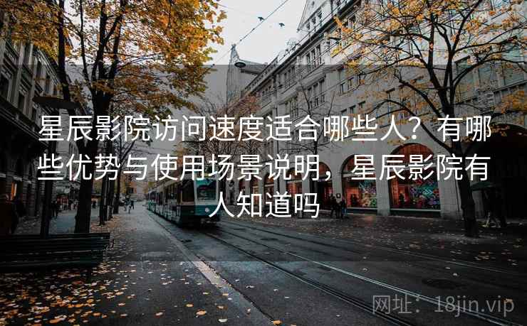 星辰影院访问速度适合哪些人？有哪些优势与使用场景说明，星辰影院有人知道吗