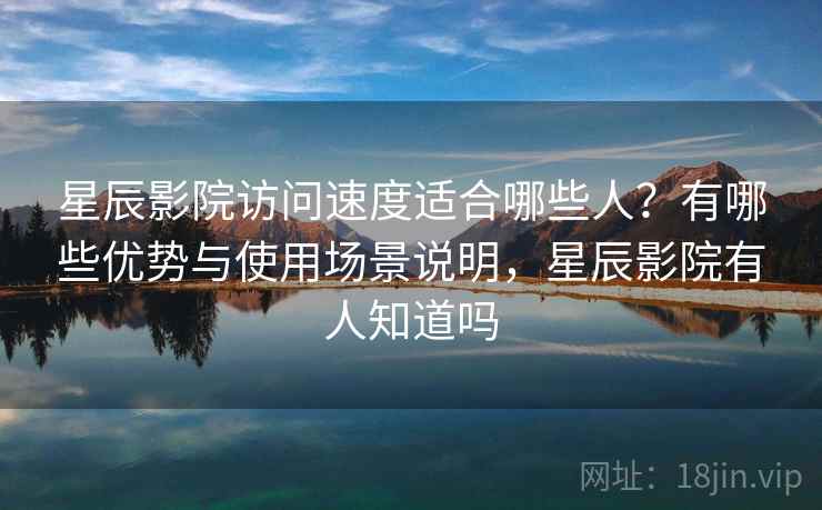 星辰影院访问速度适合哪些人？有哪些优势与使用场景说明，星辰影院有人知道吗