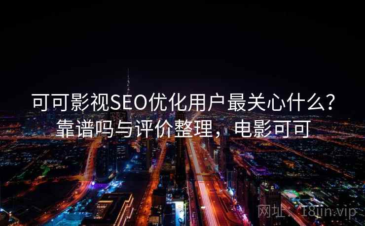 可可影视SEO优化用户最关心什么？靠谱吗与评价整理，电影可可