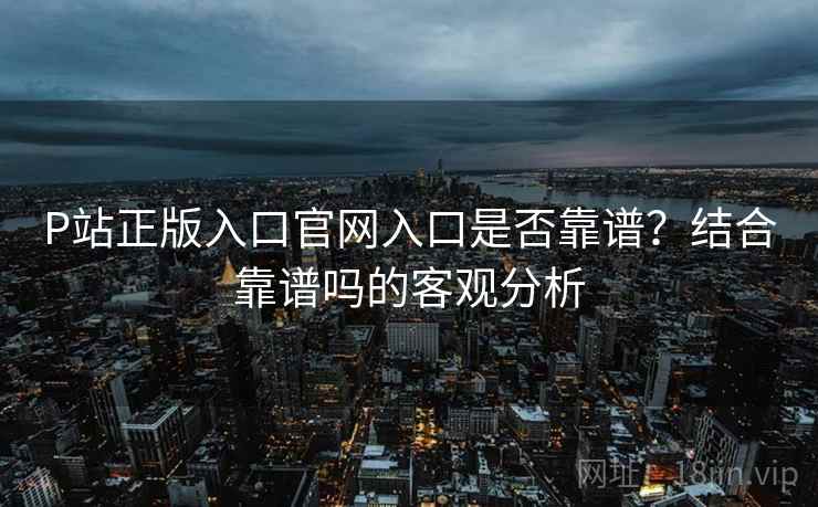 P站正版入口官网入口是否靠谱？结合靠谱吗的客观分析