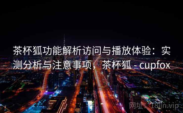 茶杯狐功能解析访问与播放体验：实测分析与注意事项，茶杯狐 - cupfox