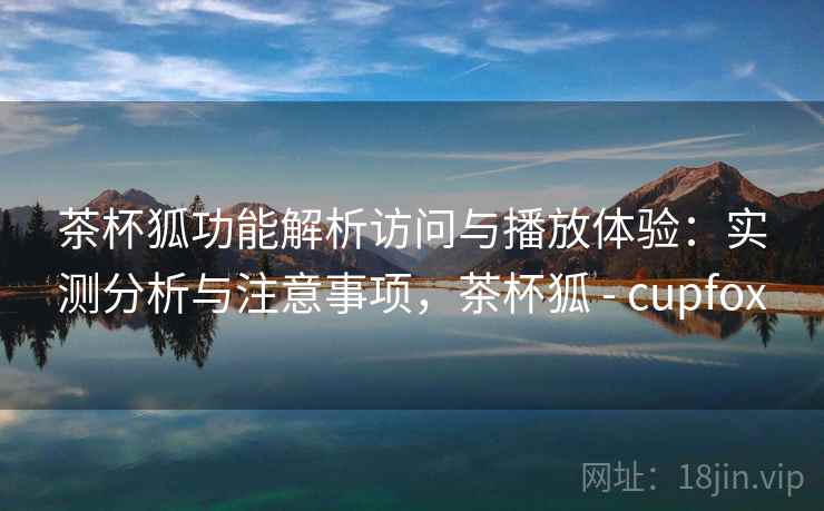 茶杯狐功能解析访问与播放体验：实测分析与注意事项，茶杯狐 - cupfox