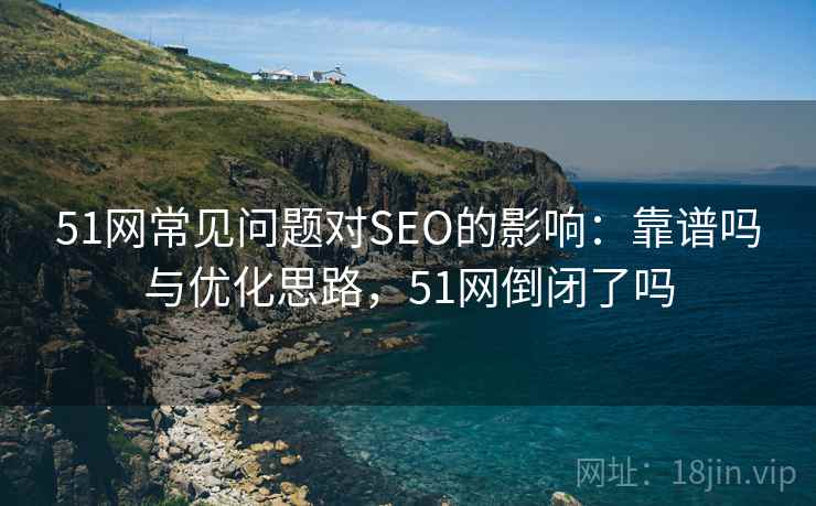 51网常见问题对SEO的影响：靠谱吗与优化思路，51网倒闭了吗