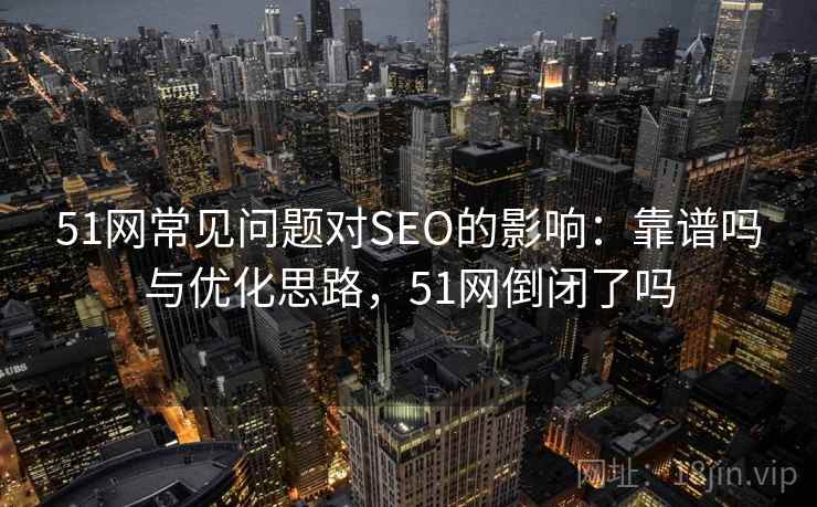 51网常见问题对SEO的影响：靠谱吗与优化思路，51网倒闭了吗