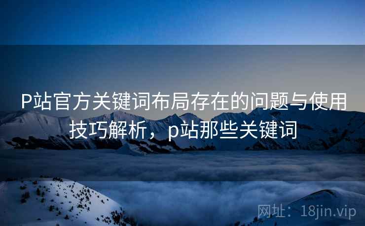 P站官方关键词布局存在的问题与使用技巧解析，p站那些关键词