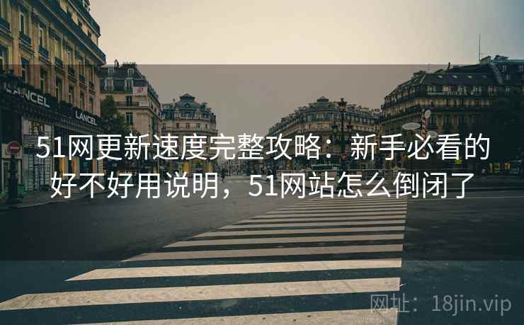 51网更新速度完整攻略：新手必看的好不好用说明，51网站怎么倒闭了