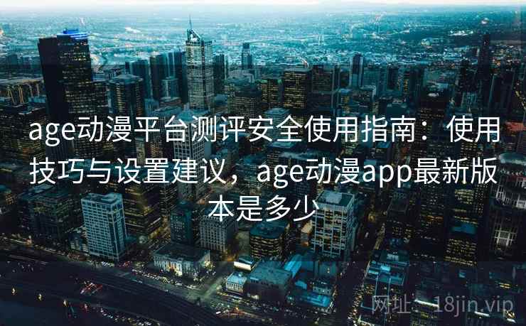 age动漫平台测评安全使用指南：使用技巧与设置建议，age动漫app最新版本是多少