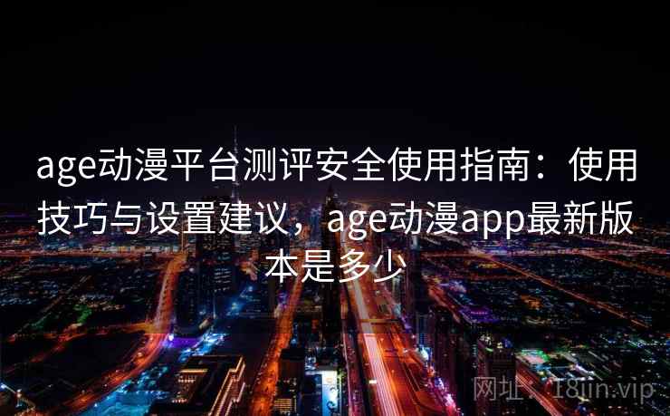 age动漫平台测评安全使用指南：使用技巧与设置建议，age动漫app最新版本是多少