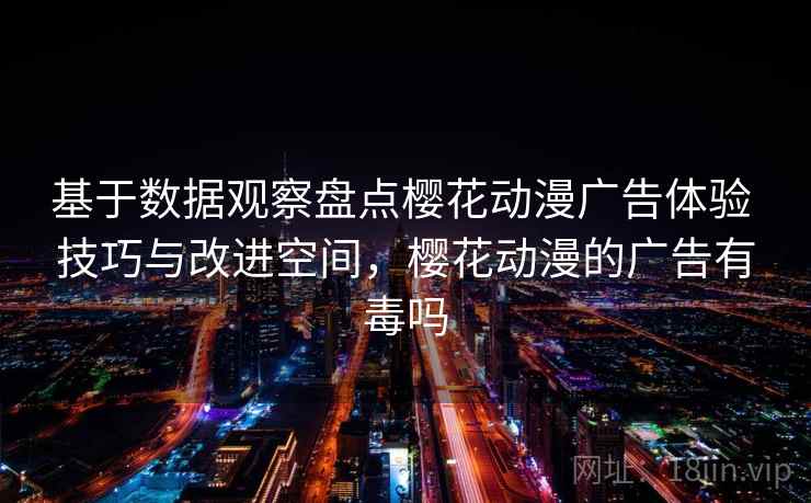 基于数据观察盘点樱花动漫广告体验 技巧与改进空间，樱花动漫的广告有毒吗